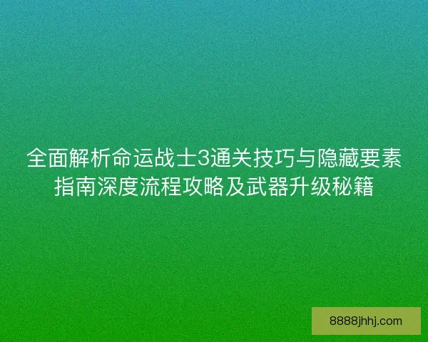 全面解析命运战士3通关技巧与隐藏要素指南深度流程攻略及武器升级秘籍