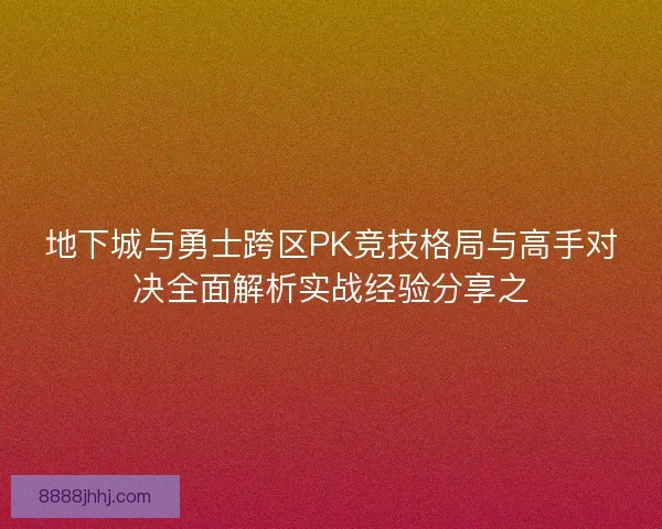 地下城与勇士跨区PK竞技格局与高手对决全面解析实战经验分享之