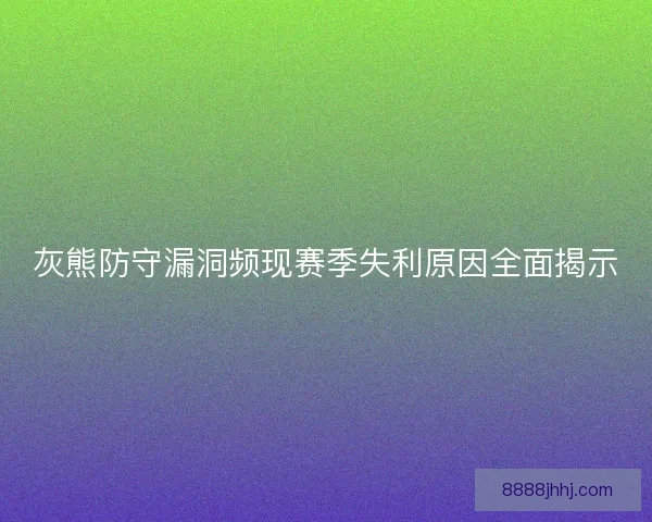 灰熊防守漏洞频现赛季失利原因全面揭示