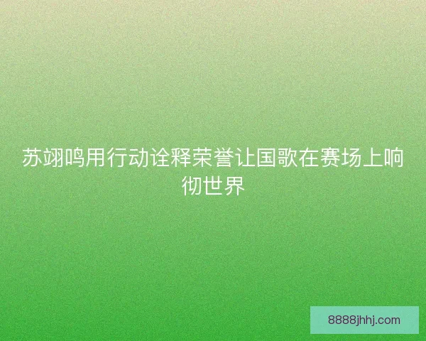 苏翊鸣用行动诠释荣誉让国歌在赛场上响彻世界
