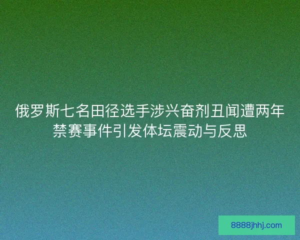 俄罗斯七名田径选手涉兴奋剂丑闻遭两年禁赛事件引发体坛震动与反思