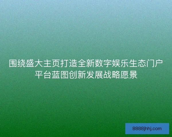 围绕盛大主页打造全新数字娱乐生态门户平台蓝图创新发展战略愿景